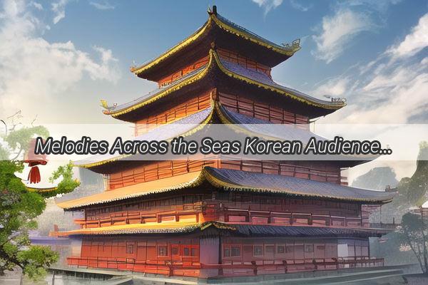 Melodies Across the Seas Korean Audiences Embrace the Pop Chinese Sound